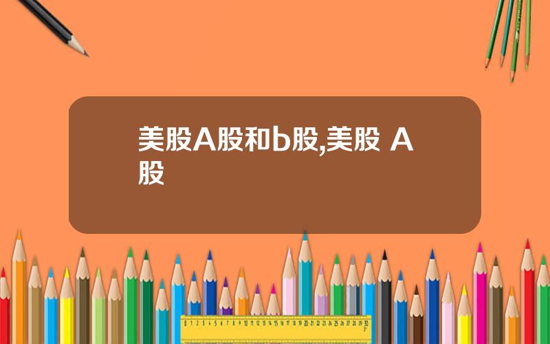 美股A股和b股,美股 A股